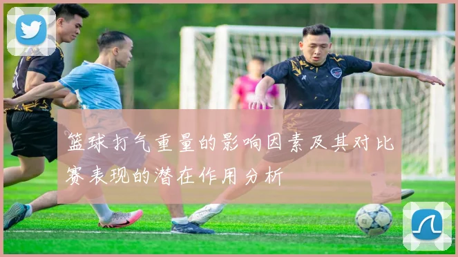 篮球打气重量的影响因素及其对比赛表现的潜在作用分析