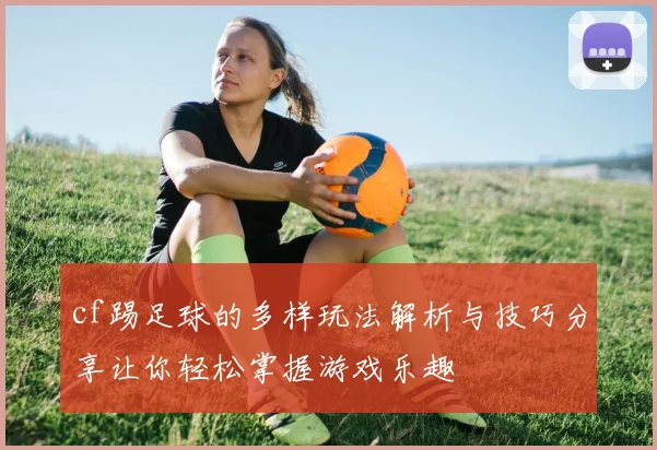 cf踢足球的多样玩法解析与技巧分享让你轻松掌握游戏乐趣