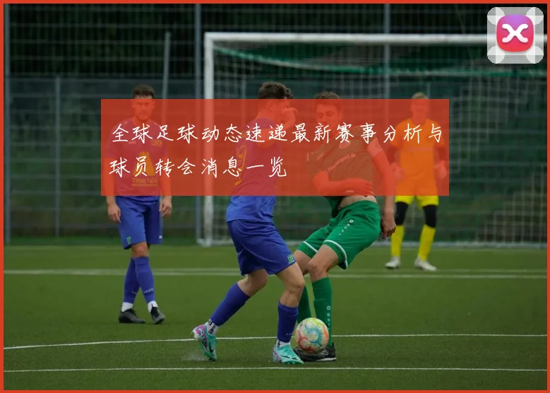 全球足球动态速递最新赛事分析与球员转会消息一览