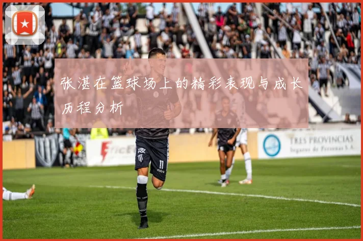 张湛在篮球场上的精彩表现与成长历程分析