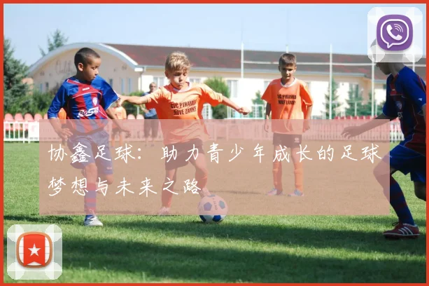 协鑫足球：助力青少年成长的足球梦想与未来之路