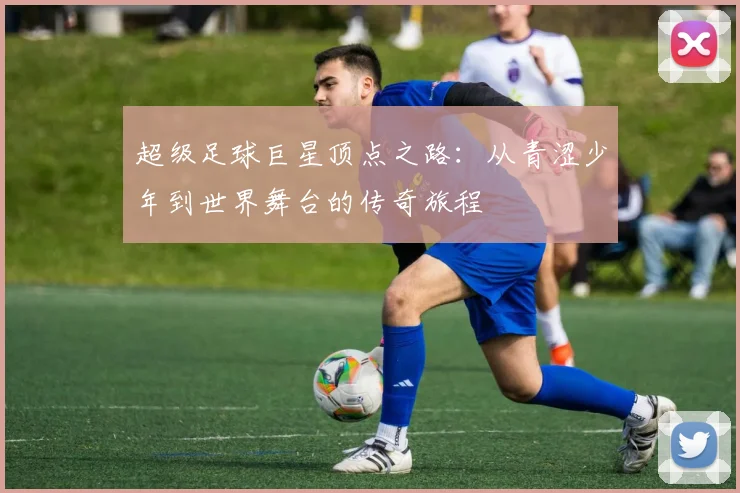超级足球巨星顶点之路：从青涩少年到世界舞台的传奇旅程