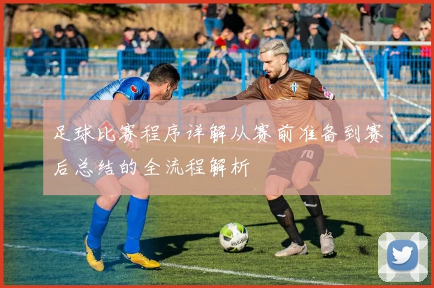 足球比赛程序详解从赛前准备到赛后总结的全流程解析