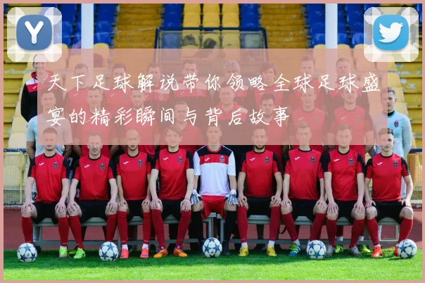 天下足球解说带你领略全球足球盛宴的精彩瞬间与背后故事