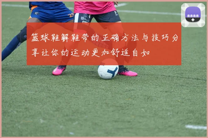 篮球鞋解鞋带的正确方法与技巧分享让你的运动更加舒适自如