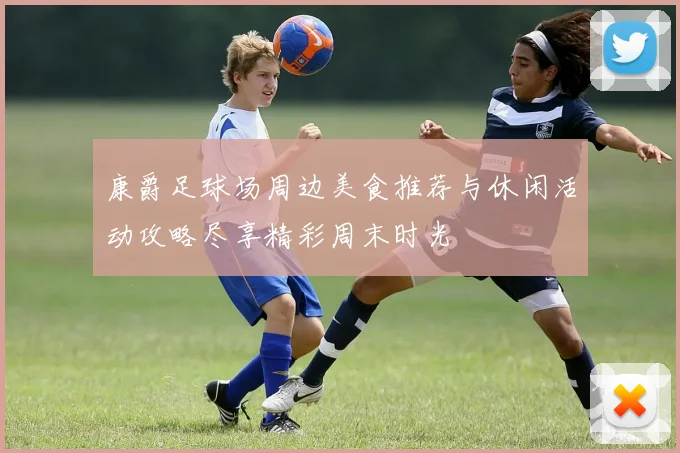 康爵足球场周边美食推荐与休闲活动攻略尽享精彩周末时光