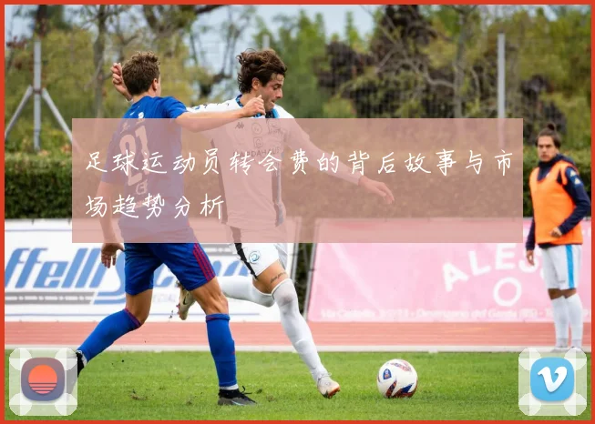 足球运动员转会费的背后故事与市场趋势分析