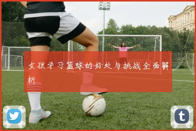 女孩学习篮球的好处与挑战全面解析