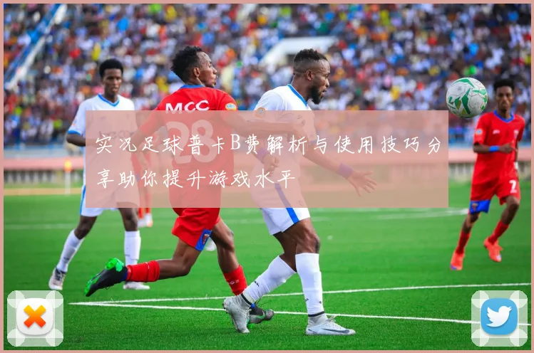 实况足球普卡B费解析与使用技巧分享助你提升游戏水平
