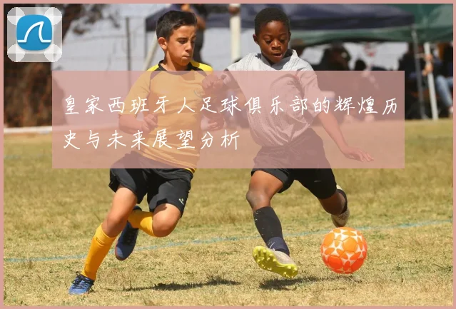 皇家西班牙人足球俱乐部的辉煌历史与未来展望分析