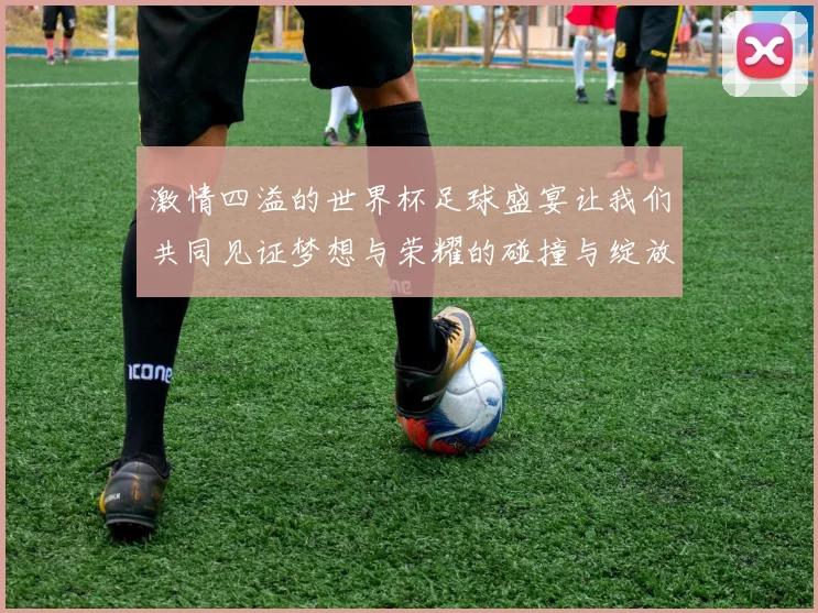 激情四溢的世界杯足球盛宴让我们共同见证梦想与荣耀的碰撞与绽放