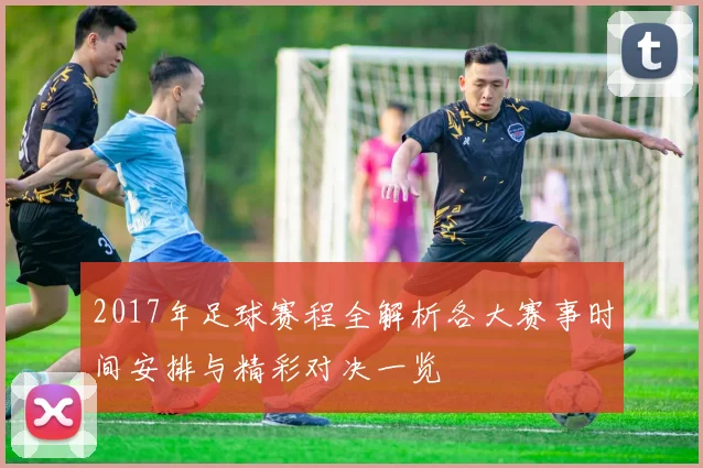 2017年足球赛程全解析各大赛事时间安排与精彩对决一览
