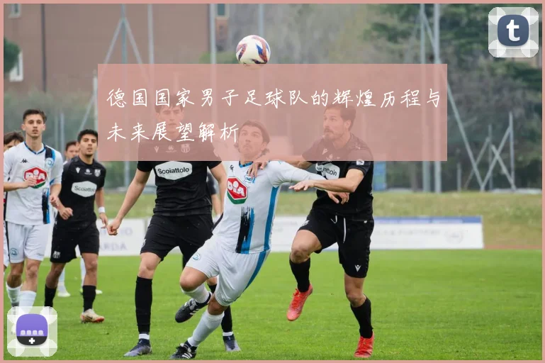 德国国家男子足球队的辉煌历程与未来展望解析