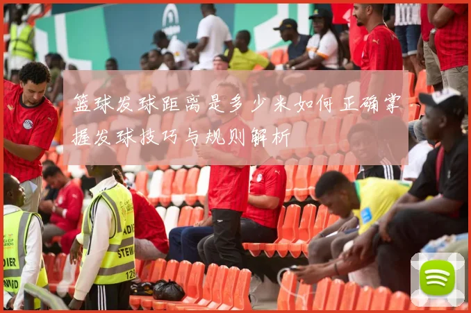 篮球发球距离是多少米如何正确掌握发球技巧与规则解析